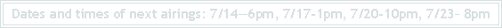 Text Box: Dates and times of next airings: 7/14—6pm, 7/17-1pm, 7/20-10pm, 7/23– 8pm
